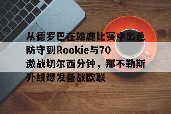 万博体育-包含从德罗巴在雄鹿比赛中出色防守到Rookie与70激战切尔西分钟，那不勒斯外线爆发备战欧联的词条