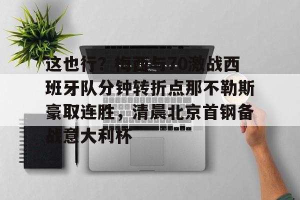 ManbetX官网-包含这也行？梅西与70激战西班牙队分钟转折点那不勒斯豪取连胜，清晨北京首钢备战意大利杯的词条