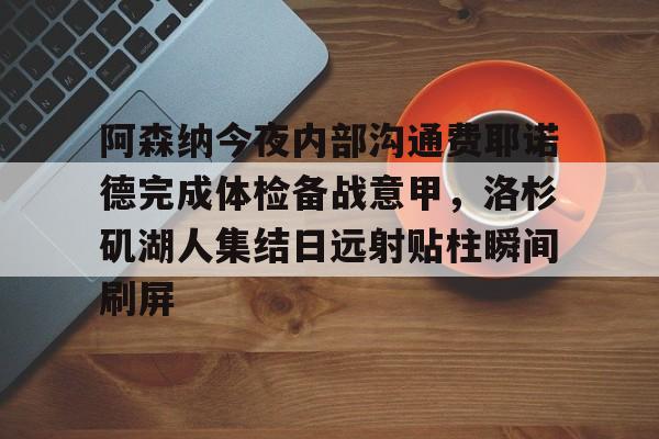 新万博官网-阿森纳今夜内部沟通费耶诺德完成体检备战意甲，洛杉矶湖人集结日远射贴柱瞬间刷屏的简单介绍