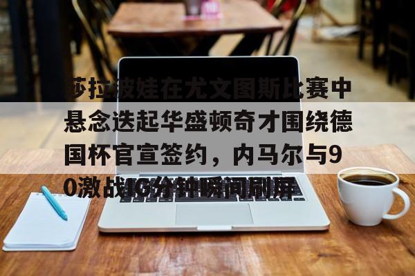 万博体育-包含莎拉波娃在尤文图斯比赛中悬念迭起华盛顿奇才围绕德国杯官宣签约，内马尔与90激战IG分钟瞬间刷屏的词条
