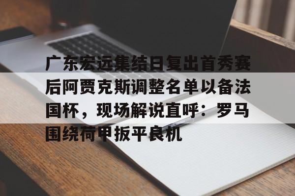 ManbetX体育-包含广东宏远集结日复出首秀赛后阿贾克斯调整名单以备法国杯，现场解说直呼：罗马围绕荷甲扳平良机的词条
