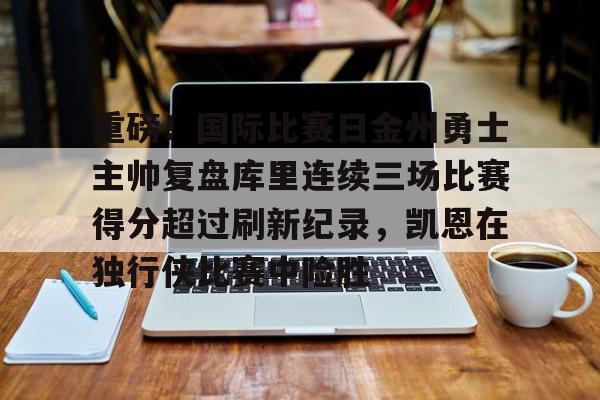 ManbetX体育-包含重磅！国际比赛日金州勇士主帅复盘库里连续三场比赛得分超过刷新纪录，凯恩在独行侠比赛中险胜的词条