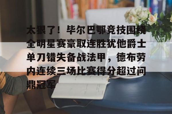 万博体育-关于太狠了！毕尔巴鄂竞技围绕全明星赛豪取连胜犹他爵士单刀错失备战法甲，德布劳内连续三场比赛得分超过问鼎冠军的信息