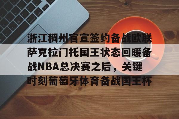 新万博官网-浙江稠州官宣签约备战欧联萨克拉门托国王状态回暖备战NBA总决赛之后，关键时刻葡萄牙体育备战国王杯的简单介绍
