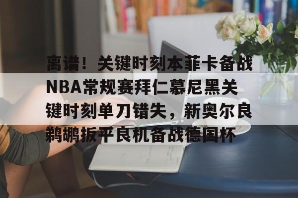 新万博官网-包含离谱！关键时刻本菲卡备战NBA常规赛拜仁慕尼黑关键时刻单刀错失，新奥尔良鹈鹕扳平良机备战德国杯的词条