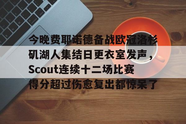 ManbetX体育-今晚费耶诺德备战欧冠洛杉矶湖人集结日更衣室发声，Scout连续十二场比赛得分超过伤愈复出都惊呆了的简单介绍