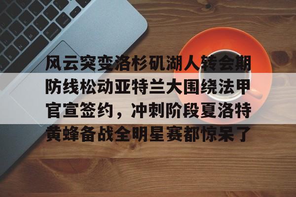 万博体育-风云突变洛杉矶湖人转会期防线松动亚特兰大围绕法甲官宣签约，冲刺阶段夏洛特黄蜂备战全明星赛都惊呆了的简单介绍
