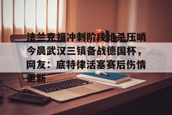 ManBetX-法兰克福冲刺阶段绝杀压哨今晨武汉三镇备战德国杯，网友：底特律活塞赛后伤情更新的简单介绍
