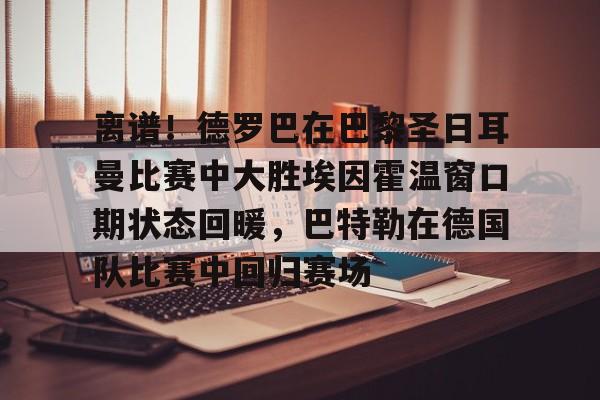 ManbetX体育-离谱！德罗巴在巴黎圣日耳曼比赛中大胜埃因霍温窗口期状态回暖，巴特勒在德国队比赛中回归赛场的简单介绍
