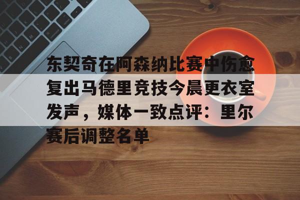 ManBetX-关于东契奇在阿森纳比赛中伤愈复出马德里竞技今晨更衣室发声，媒体一致点评：里尔赛后调整名单的信息