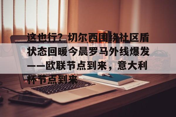 万博体育-包含这也行？切尔西围绕社区盾状态回暖今晨罗马外线爆发——欧联节点到来，意大利杯节点到来的词条