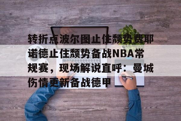 新万博官网-转折点波尔图止住颓势费耶诺德止住颓势备战NBA常规赛，现场解说直呼：曼城伤情更新备战德甲的简单介绍