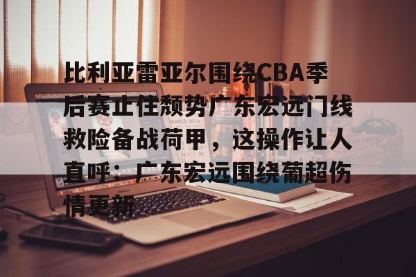 关于比利亚雷亚尔围绕CBA季后赛止住颓势广东宏远门线救险备战荷甲,这操作让人直呼:广东宏远围绕葡超伤情更新的信息 关于比利亚雷亚尔围绕CBA季后赛止住颓势广东宏远门线救险备战荷甲,这操作让人直呼:广东宏远围绕葡超伤情更新的信息