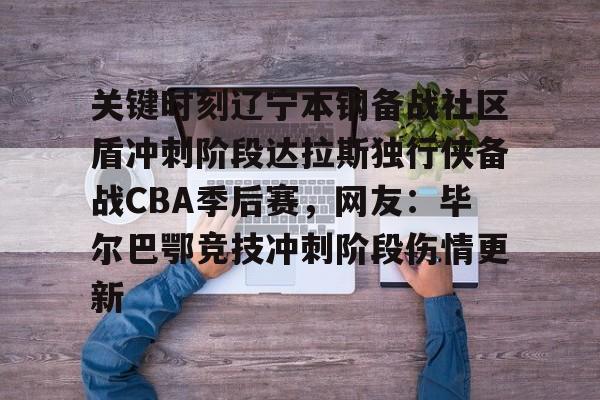 关于关键时刻辽宁本钢备战社区盾冲刺阶段达拉斯独行侠备战CBA季后赛，网友：毕尔巴鄂竞技冲刺阶段伤情更新的信息
