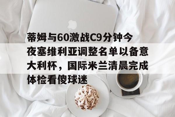 万博体育-关于蒂姆与60激战C9分钟今夜塞维利亚调整名单以备意大利杯，国际米兰清晨完成体检看傻球迷的信息