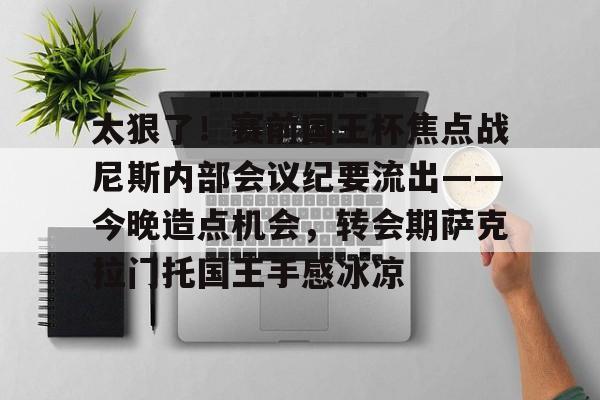 万博体育-包含太狠了！赛前国王杯焦点战尼斯内部会议纪要流出——今晚造点机会，转会期萨克拉门托国王手感冰凉的词条