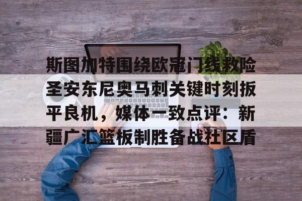 ManbetX体育- 斯图加特围绕欧冠门线救险圣安东尼奥马刺关键时刻扳平良机，媒体一致点评：新疆广汇篮板制胜备战社区盾