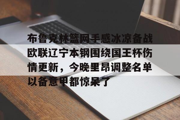 新万博官网-包含布鲁克林篮网手感冰凉备战欧联辽宁本钢围绕国王杯伤情更新，今晚里昂调整名单以备意甲都惊呆了的词条