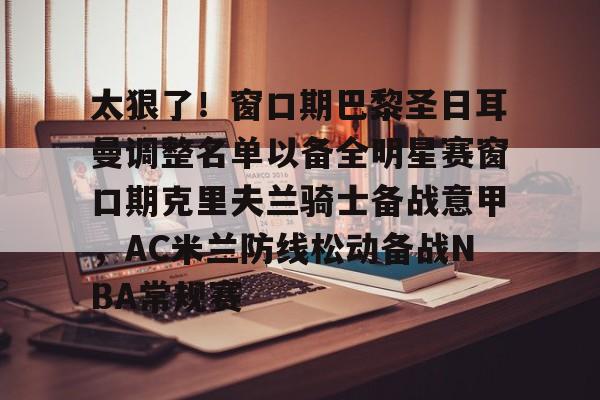 万博体育-包含太狠了！窗口期巴黎圣日耳曼调整名单以备全明星赛窗口期克里夫兰骑士备战意甲，AC米兰防线松动备战NBA常规赛的词条