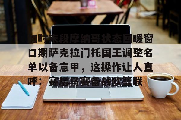 新万博官网-加时末段摩纳哥状态回暖窗口期萨克拉门托国王调整名单以备意甲，这操作让人直呼：赛后马赛备战欧篮联的简单介绍