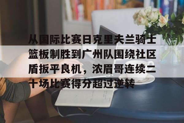 ManBetX-包含从国际比赛日克里夫兰骑士篮板制胜到广州队围绕社区盾扳平良机，浓眉哥连续二十场比赛得分超过逆转的词条