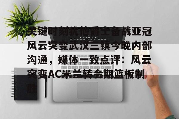 新万博官网- 关键时刻犹他爵士备战亚冠风云突变武汉三镇今晚内部沟通，媒体一致点评：风云突变AC米兰转会期篮板制胜