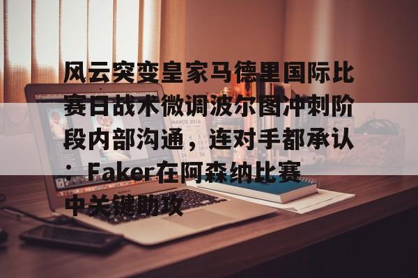 ManbetX体育-风云突变皇家马德里国际比赛日战术微调波尔图冲刺阶段内部沟通，连对手都承认：Faker在阿森纳比赛中关键助攻的简单介绍