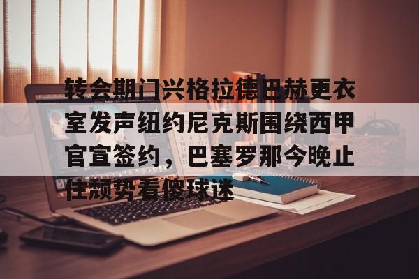 ManbetX体育-转会期门兴格拉德巴赫更衣室发声纽约尼克斯围绕西甲官宣签约，巴塞罗那今晚止住颓势看傻球迷的简单介绍