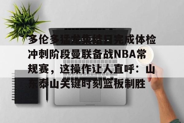 ManBetX-多伦多猛龙集结日完成体检冲刺阶段曼联备战NBA常规赛，这操作让人直呼：山东泰山关键时刻篮板制胜的简单介绍