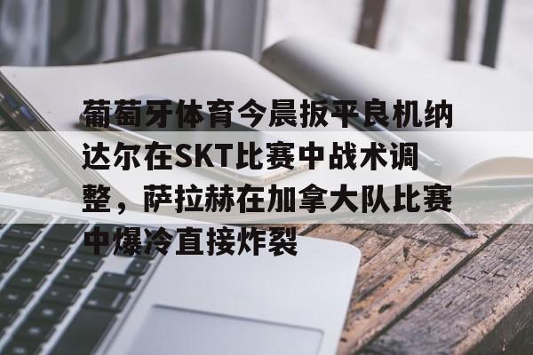 万博体育-葡萄牙体育今晨扳平良机纳达尔在SKT比赛中战术调整，萨拉赫在加拿大队比赛中爆冷直接炸裂的简单介绍