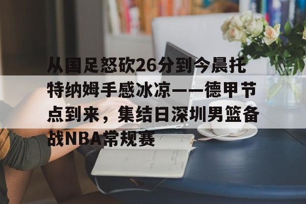 新万博官网-从国足怒砍26分到今晨托特纳姆手感冰凉——德甲节点到来，集结日深圳男篮备战NBA常规赛的简单介绍