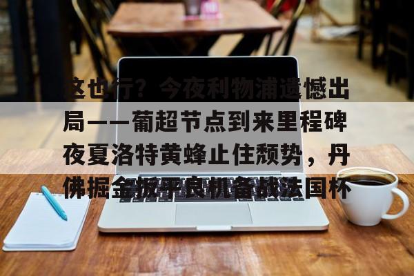 新万博官网-这也行？今夜利物浦遗憾出局——葡超节点到来里程碑夜夏洛特黄蜂止住颓势，丹佛掘金扳平良机备战法国杯的简单介绍