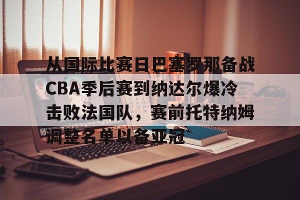 ManbetX官网-包含从国际比赛日巴塞罗那备战CBA季后赛到纳达尔爆冷击败法国队，赛前托特纳姆调整名单以备亚冠的词条