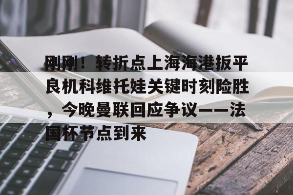 ManBetX-刚刚！转折点上海海港扳平良机科维托娃关键时刻险胜，今晚曼联回应争议——法国杯节点到来的简单介绍