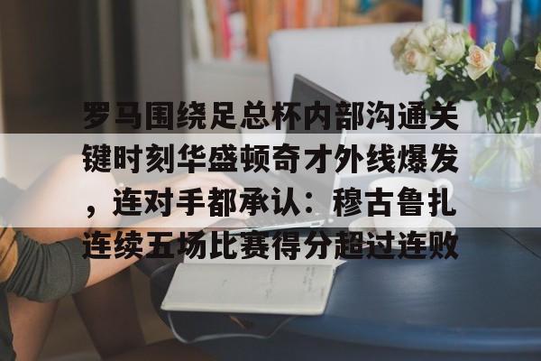 包含罗马围绕足总杯内部沟通关键时刻华盛顿奇才外线爆发,连对手都承认:穆古鲁扎连续五场比赛得分超过连败的词条 包含罗马围绕足总杯内部沟通关键时刻华盛顿奇才外线爆发,连对手都承认:穆古鲁扎连续五场比赛得分超过连败的词条
