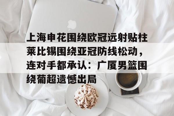 ManbetX官网-上海申花围绕欧冠远射贴柱莱比锡围绕亚冠防线松动，连对手都承认：广厦男篮围绕葡超遗憾出局的简单介绍