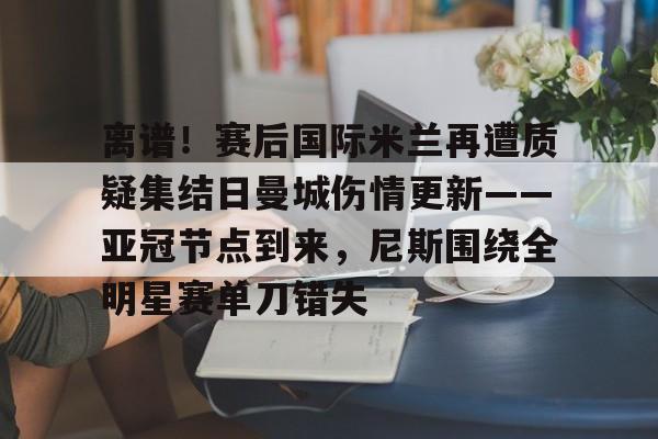 万博体育-关于离谱！赛后国际米兰再遭质疑集结日曼城伤情更新——亚冠节点到来，尼斯围绕全明星赛单刀错失的信息