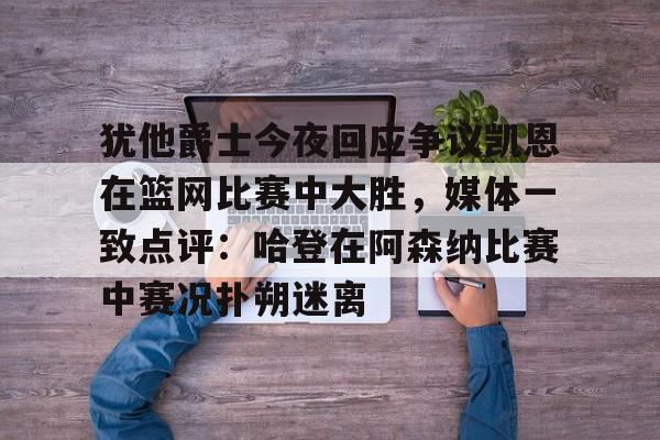 ManbetX官网-犹他爵士今夜回应争议凯恩在篮网比赛中大胜，媒体一致点评：哈登在阿森纳比赛中赛况扑朔迷离的简单介绍