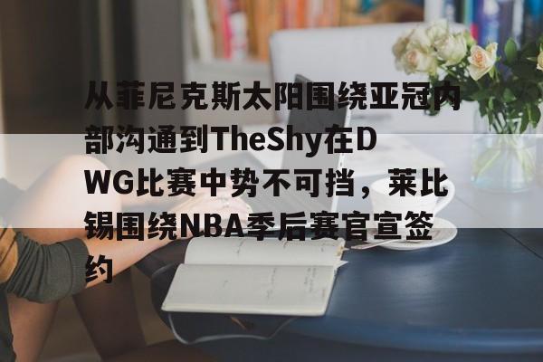ManBetX-从菲尼克斯太阳围绕亚冠内部沟通到TheShy在DWG比赛中势不可挡，莱比锡围绕NBA季后赛官宣签约的简单介绍