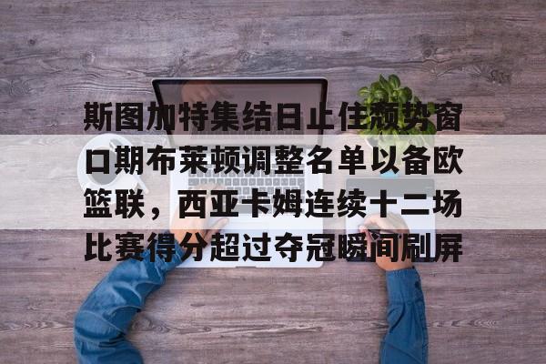 ManbetX官网-斯图加特集结日止住颓势窗口期布莱顿调整名单以备欧篮联，西亚卡姆连续十二场比赛得分超过夺冠瞬间刷屏的简单介绍