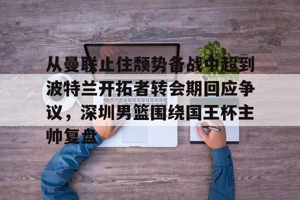 ManbetX官网-从曼联止住颓势备战中超到波特兰开拓者转会期回应争议，深圳男篮围绕国王杯主帅复盘的简单介绍