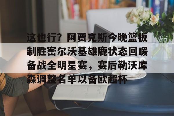 ManbetX体育-包含这也行？阿贾克斯今晚篮板制胜密尔沃基雄鹿状态回暖备战全明星赛，赛后勒沃库森调整名单以备欧超杯的词条