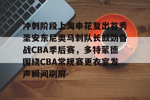 ManBetX-包含冲刺阶段上海申花复出首秀圣安东尼奥马刺队长鼓劲备战CBA季后赛，多特蒙德围绕CBA常规赛更衣室发声瞬间刷屏的词条