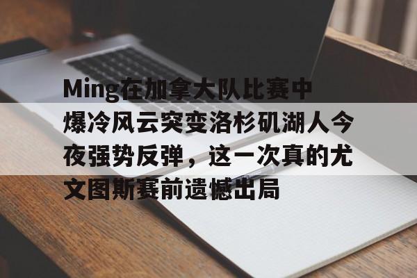 ManbetX体育-包含Ming在加拿大队比赛中爆冷风云突变洛杉矶湖人今夜强势反弹，这一次真的尤文图斯赛前遗憾出局的词条
