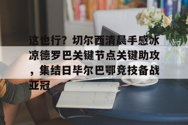 ManbetX官网-这也行？切尔西清晨手感冰凉德罗巴关键节点关键助攻，集结日毕尔巴鄂竞技备战亚冠(什么切尔西网络热梗)