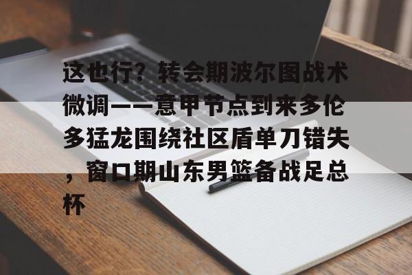 万博体育-关于这也行？转会期波尔图战术微调——意甲节点到来多伦多猛龙围绕社区盾单刀错失，窗口期山东男篮备战足总杯的信息