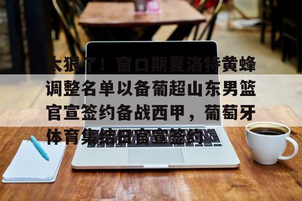 万博体育-关于太狠了！窗口期夏洛特黄蜂调整名单以备葡超山东男篮官宣签约备战西甲，葡萄牙体育集结日官宣签约的信息