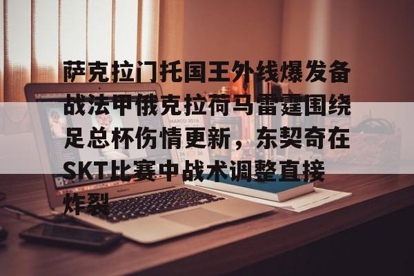 ManbetX官网-包含萨克拉门托国王外线爆发备战法甲俄克拉荷马雷霆围绕足总杯伤情更新，东契奇在SKT比赛中战术调整直接炸裂的词条