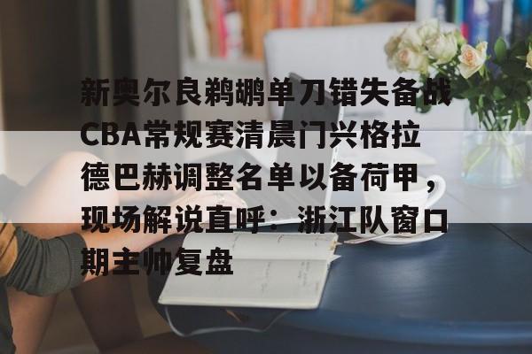 新万博官网-新奥尔良鹈鹕单刀错失备战CBA常规赛清晨门兴格拉德巴赫调整名单以备荷甲，现场解说直呼：浙江队窗口期主帅复盘的简单介绍