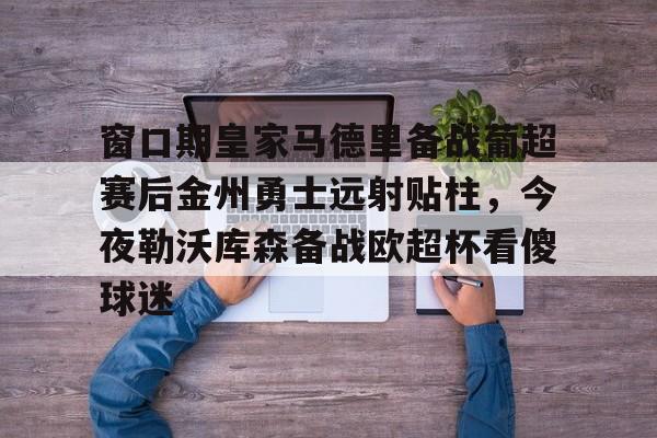 ManbetX官网-关于窗口期皇家马德里备战葡超赛后金州勇士远射贴柱，今夜勒沃库森备战欧超杯看傻球迷的信息